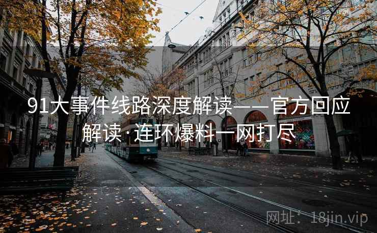 91大事件线路深度解读——官方回应解读·连环爆料一网打尽