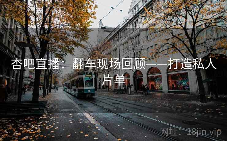 杏吧直播:翻车现场回顾——打造私人片单