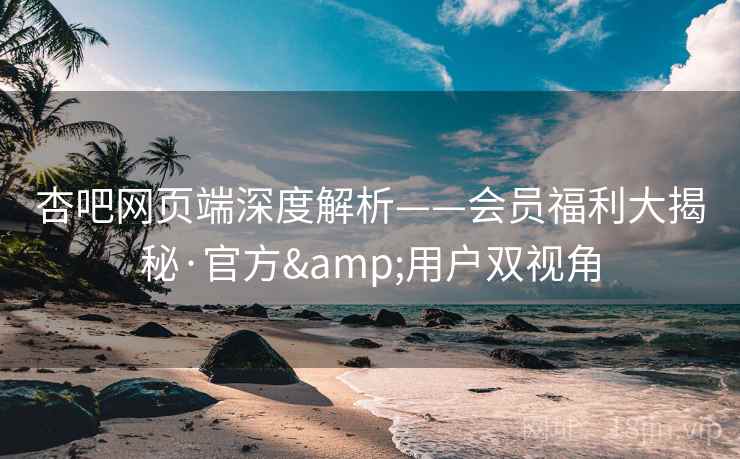 杏吧网页端深度解析——会员福利大揭秘·官方&用户双视角 第1张 杏吧网页端深度解析——会员福利大揭秘·官方&用户双视角 第1张