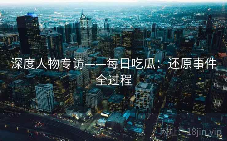 深度人物专访——每日吃瓜：还原事件全过程  第2张