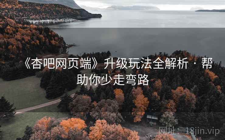 《杏吧网页端》升级玩法全解析 · 帮助你少走弯路