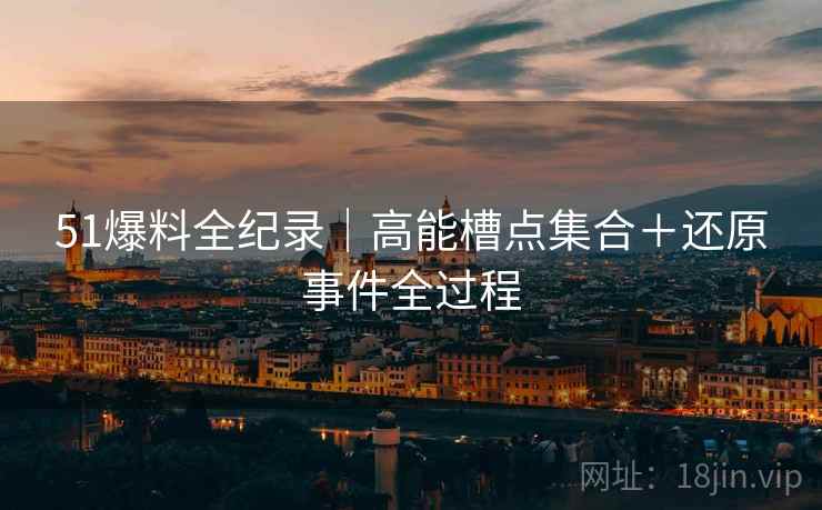 51爆料全纪录|高能槽点集合+还原事件全过程 第1张 51爆料全纪录|高能槽点集合+还原事件全过程 第1张