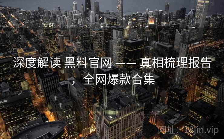 深度解读 黑料官网 —— 真相梳理报告,全网爆款合集