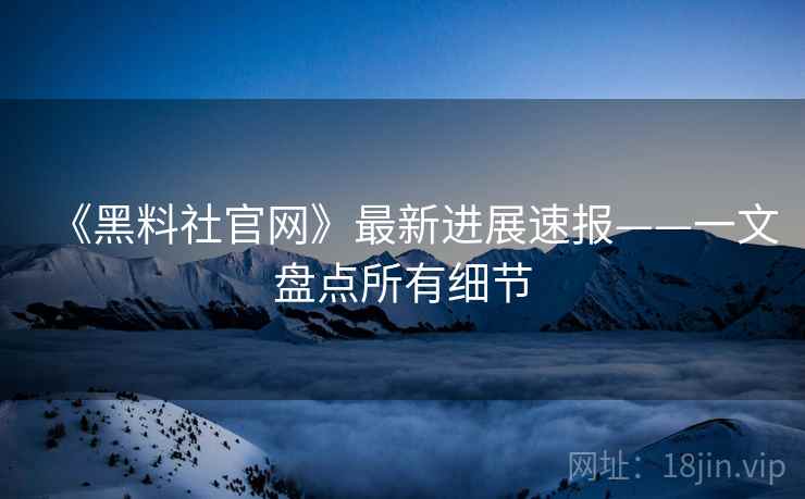 《黑料社官网》最新进展速报——一文盘点所有细节 第2张 《黑料社官网》最新进展速报——一文盘点所有细节 第2张