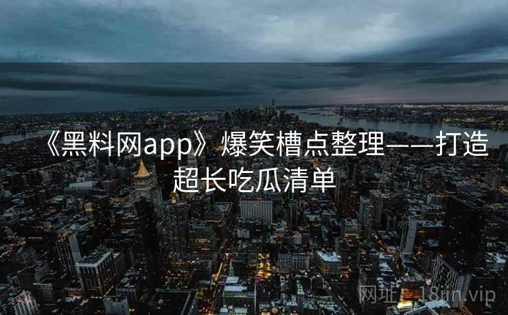 《黑料网app》爆笑槽点整理——打造超长吃瓜清单