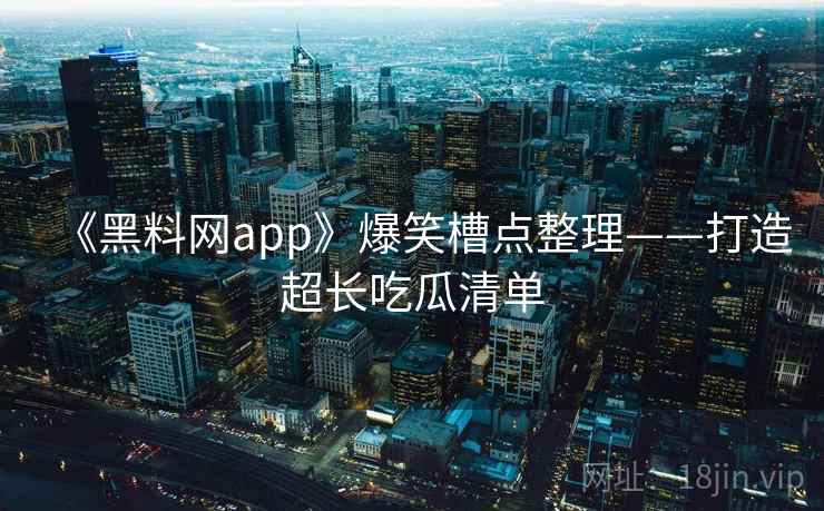 《黑料网app》爆笑槽点整理——打造超长吃瓜清单
