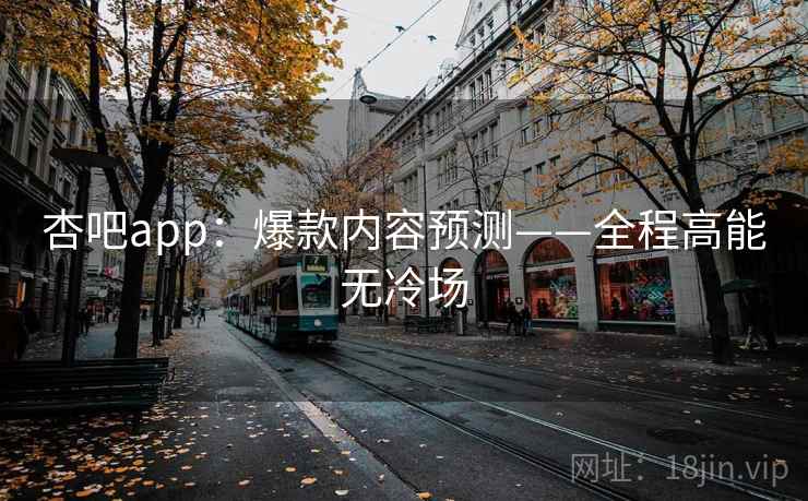 杏吧app:爆款内容预测——全程高能无冷场