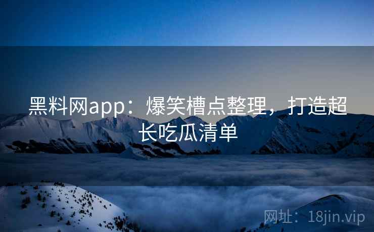 黑料网app：爆笑槽点整理，打造超长吃瓜清单