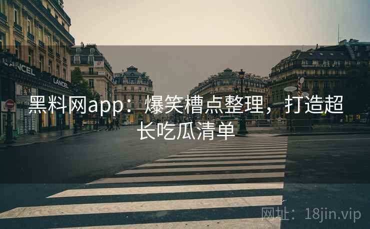 黑料网app：爆笑槽点整理，打造超长吃瓜清单
