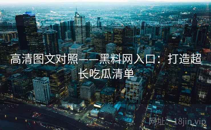 高清图文对照——黑料网入口:打造超长吃瓜清单