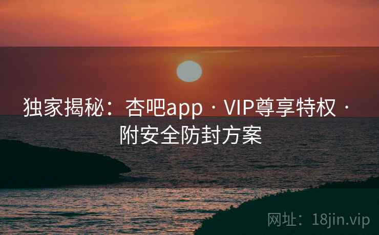 独家揭秘:杏吧app · VIP尊享特权 · 附安全防封方案
