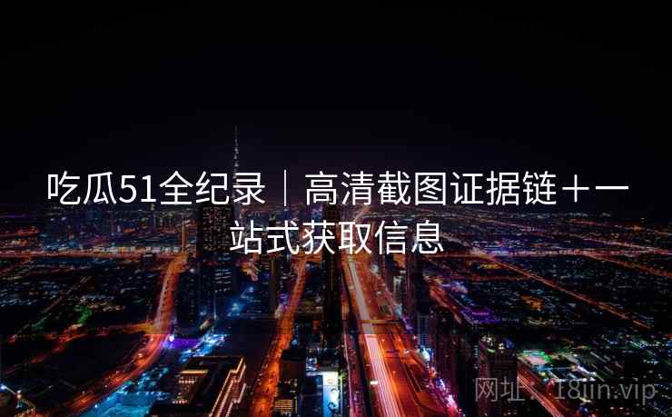 吃瓜51全纪录|高清截图证据链+一站式获取信息