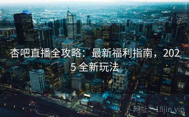杏吧直播全攻略:最新福利指南,2025 全新玩法