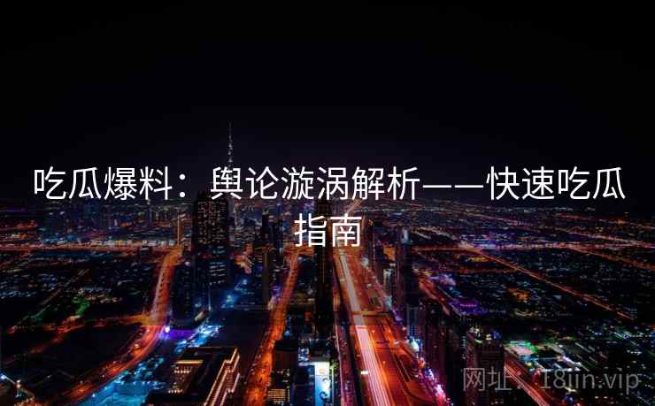 吃瓜爆料:舆论漩涡解析——快速吃瓜指南