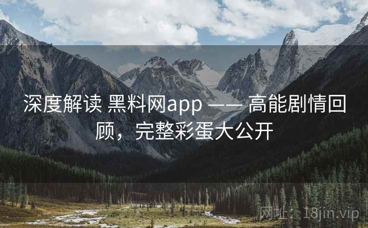 深度解读 黑料网app —— 高能剧情回顾,完整彩蛋大公开