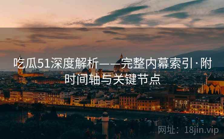 吃瓜51深度解析——完整内幕索引·附时间轴与关键节点