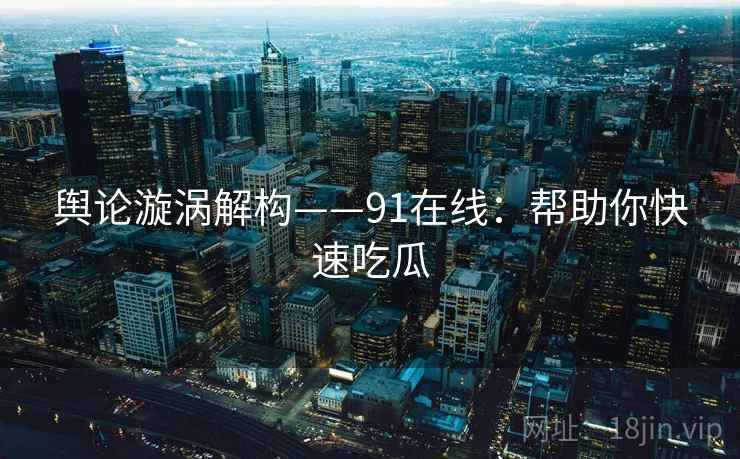 舆论漩涡解构——91在线:帮助你快速吃瓜
