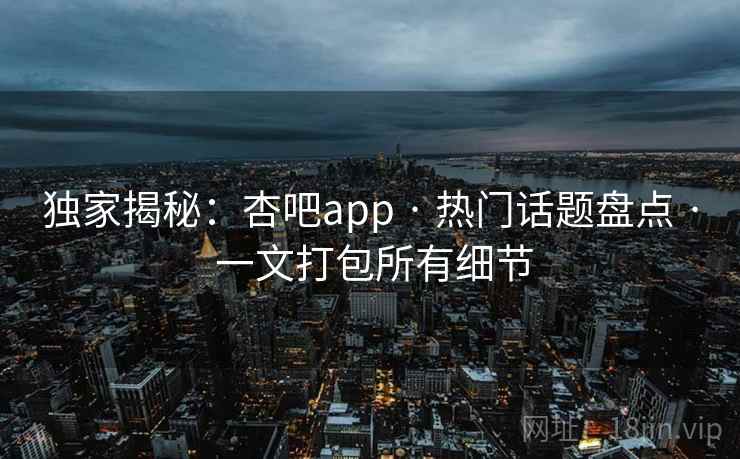 独家揭秘:杏吧app · 热门话题盘点 · 一文打包所有细节