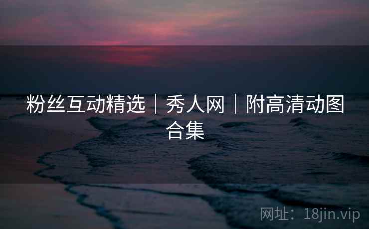 粉丝互动精选|秀人网|附高清动图合集