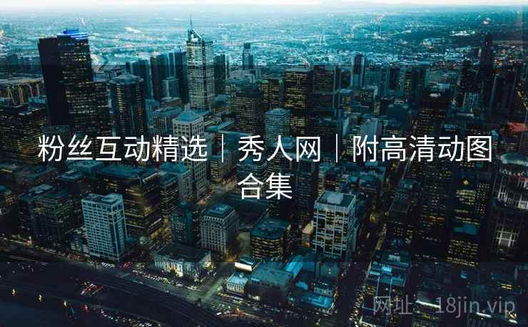 粉丝互动精选|秀人网|附高清动图合集