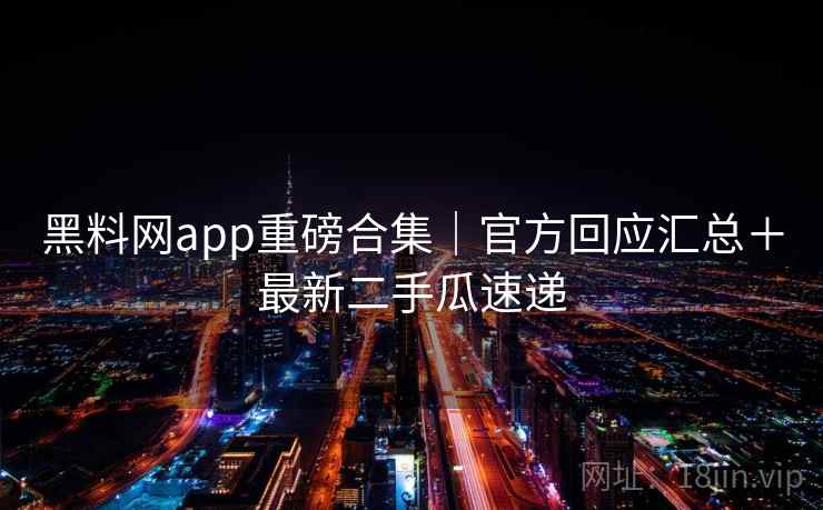 黑料网app重磅合集｜官方回应汇总＋最新二手瓜速递