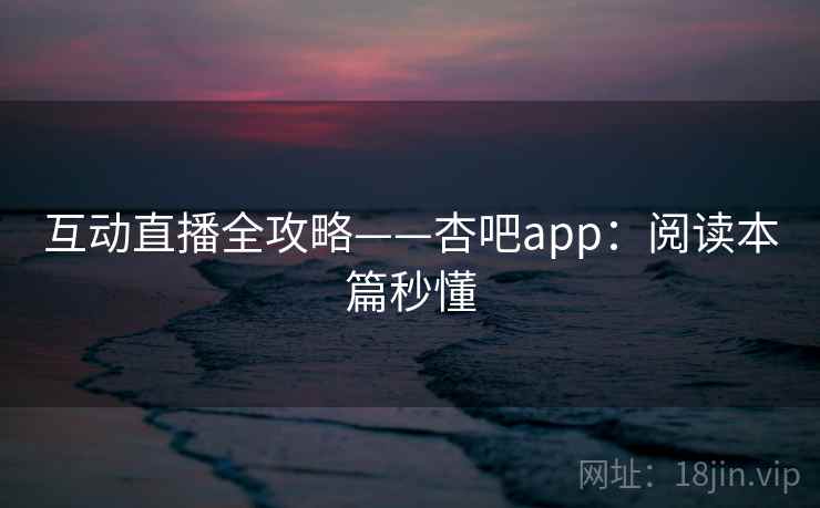 互动直播全攻略——杏吧app:阅读本篇秒懂