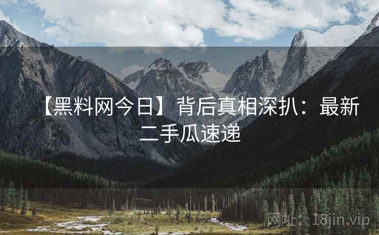 【黑料网今日】背后真相深扒：最新二手瓜速递