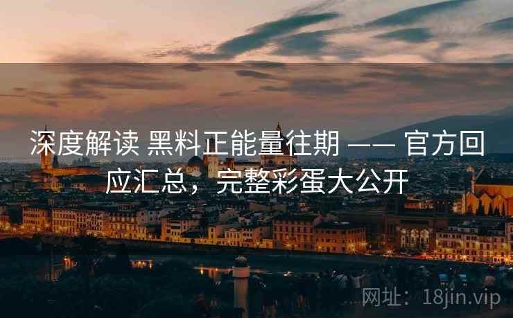 深度解读 黑料正能量往期 —— 官方回应汇总,完整彩蛋大公开