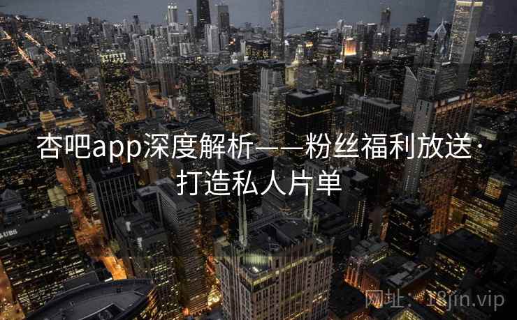 杏吧app深度解析——粉丝福利放送·打造私人片单