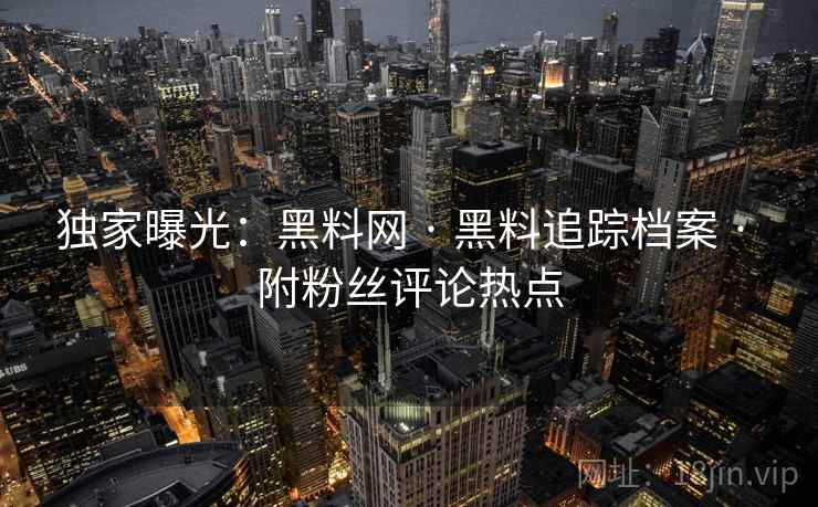 独家曝光：黑料网 · 黑料追踪档案 · 附粉丝评论热点