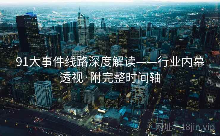 91大事件线路深度解读——行业内幕透视·附完整时间轴