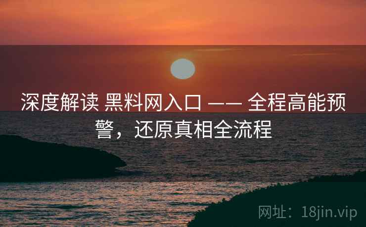 深度解读 黑料网入口 —— 全程高能预警，还原真相全流程