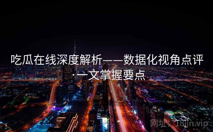 吃瓜在线深度解析——数据化视角点评·一文掌握要点