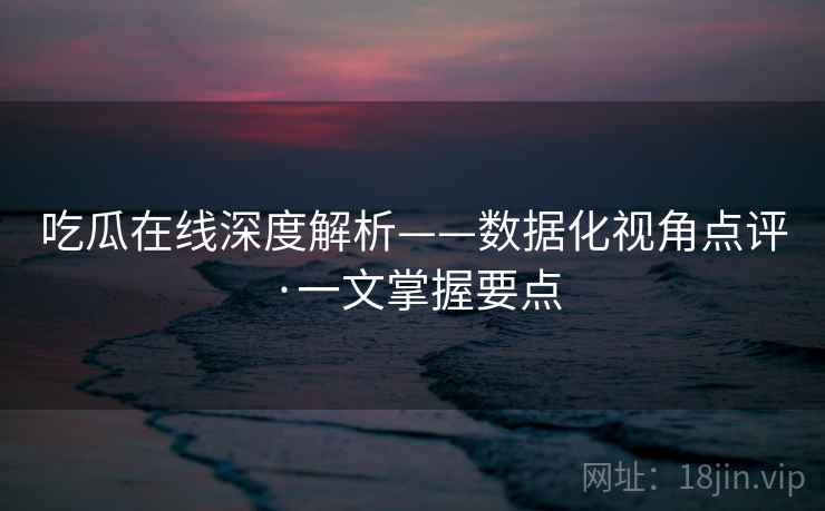 吃瓜在线深度解析——数据化视角点评·一文掌握要点