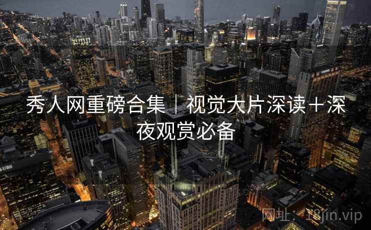 秀人网重磅合集|视觉大片深读+深夜观赏必备