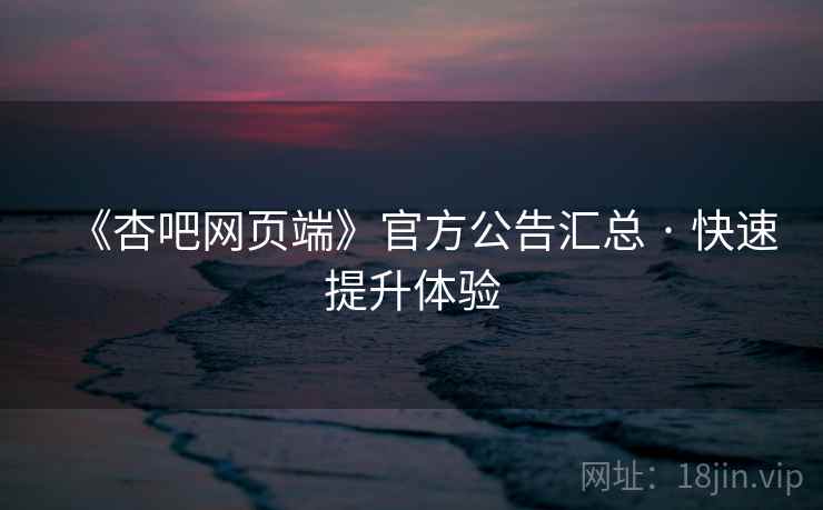 《杏吧网页端》官方公告汇总 · 快速提升体验