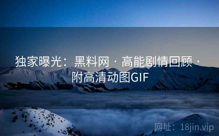 独家曝光：黑料网 · 高能剧情回顾 · 附高清动图GIF