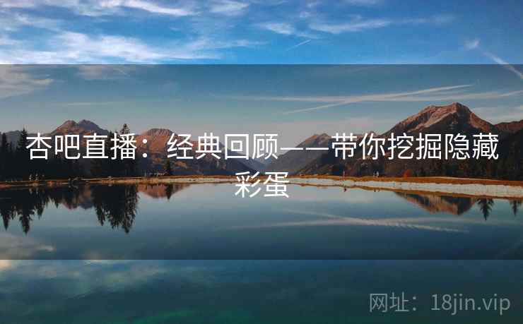 杏吧直播:经典回顾——带你挖掘隐藏彩蛋