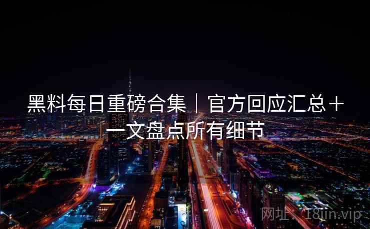 黑料每日重磅合集|官方回应汇总+一文盘点所有细节