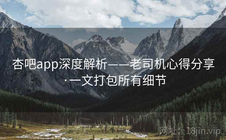 杏吧app深度解析——老司机心得分享·一文打包所有细节