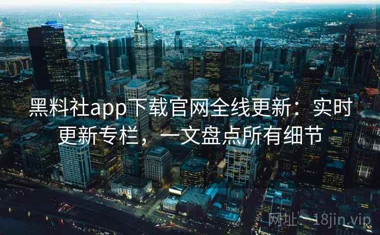 黑料社app下载官网全线更新：实时更新专栏，一文盘点所有细节