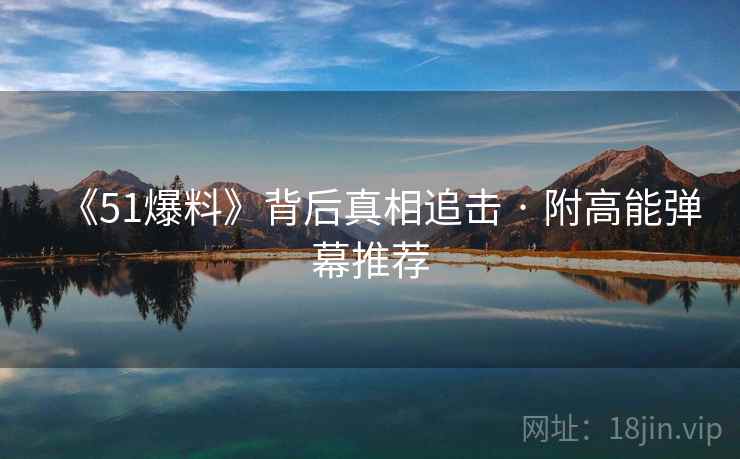 《51爆料》背后真相追击 · 附高能弹幕推荐