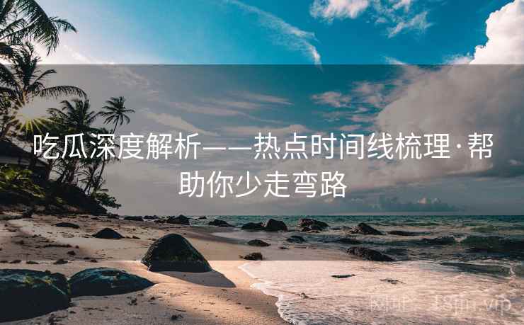 吃瓜深度解析——热点时间线梳理·帮助你少走弯路