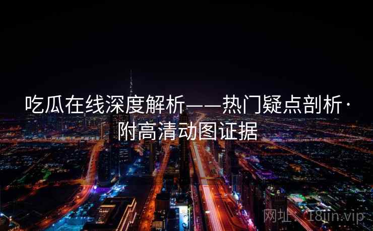 吃瓜在线深度解析——热门疑点剖析·附高清动图证据