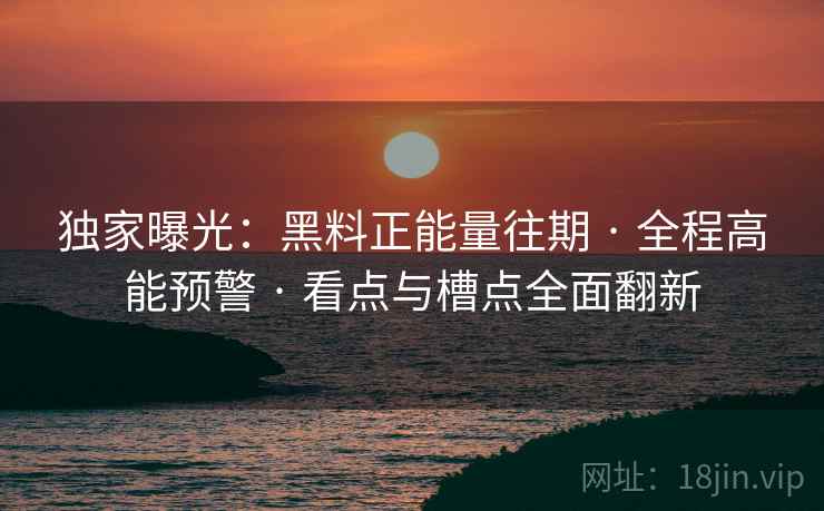 独家曝光：黑料正能量往期 · 全程高能预警 · 看点与槽点全面翻新
