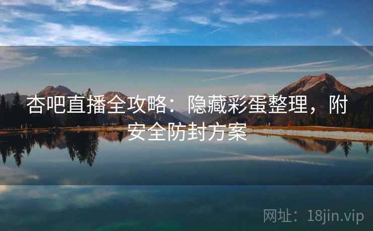 杏吧直播全攻略:隐藏彩蛋整理,附安全防封方案