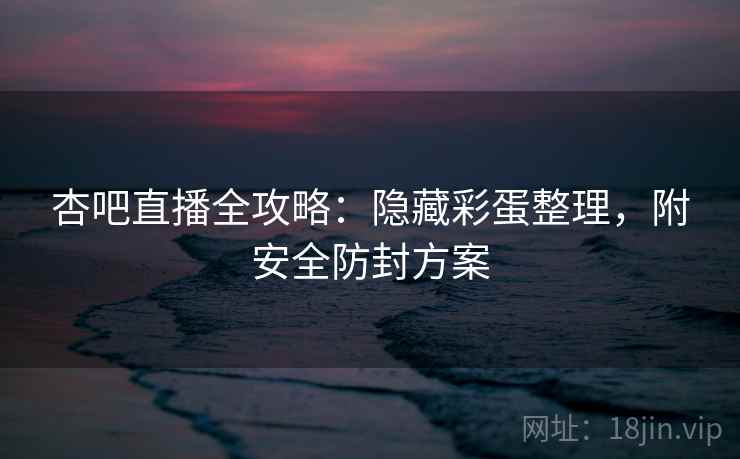 杏吧直播全攻略:隐藏彩蛋整理,附安全防封方案