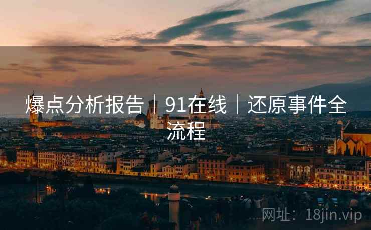 爆点分析报告|91在线|还原事件全流程