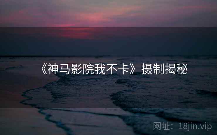 《神马影院我不卡》摄制揭秘