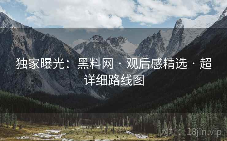 独家曝光：黑料网 · 观后感精选 · 超详细路线图